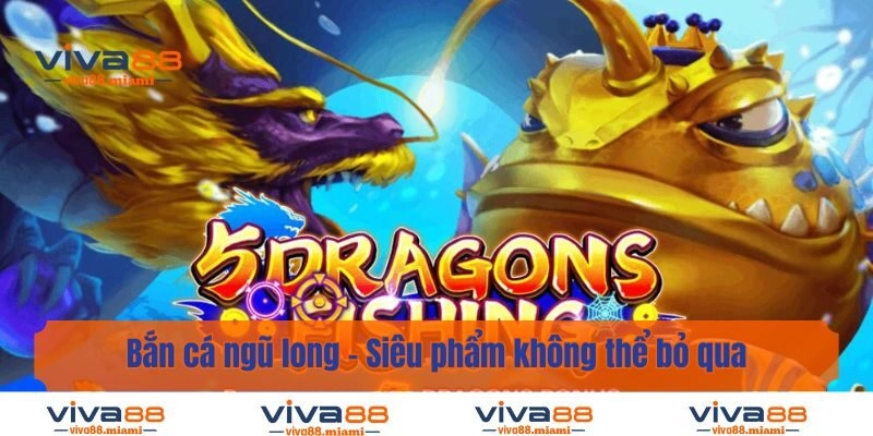 Bắn Cá Ngũ Long – Siêu Phẩm Không Thể Bỏ Qua Trong Năm 2025