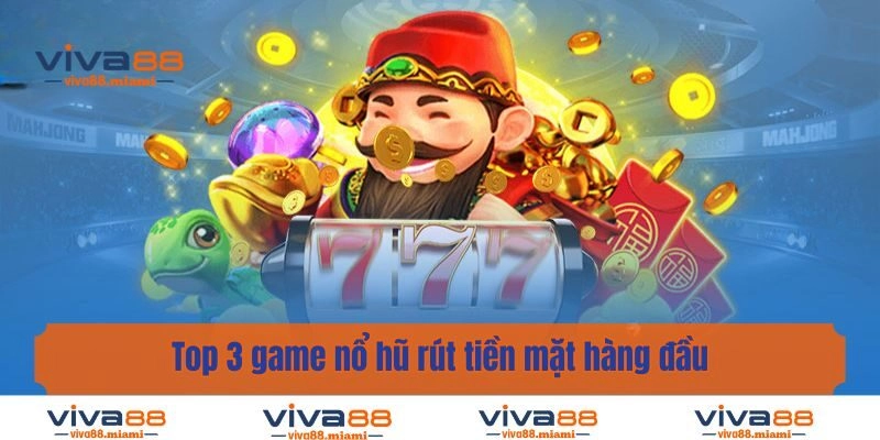 Top 3 game nổ hũ rút tiền mặt hàng đầu hiện nay